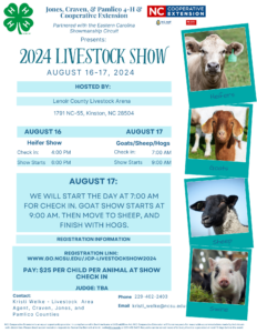 Jones, Craven, & Pamlico 4-H & Cooperative Extension Partnered with the Eastern Carolina Showmanship Circuit Presents: 2024 Livestock Show Aug 16th & 17th, 2024. Hosted by Lenoir County Livestock Arena, 1791 NC-55, Kinston, NC 28504. Aug 16th heifer show (check in at 4PM and show starts at 6PM) Aug 17 Goats/Sheep/Hogs (Check in at 7AM and show starts at 9AM). Aug 17th we will start the day at 7AM for check-in and goat show starts at 9AM. Then move to sheep and finish with hogs. Registration link: www.go.ncsu.edu/jcp-livestockshow2024 Pay: $25 per child per animal at show check in. Judge: TBA Contact: Kristi Welke - Livestock Area agent, Craven, Jones, and Pamlico Counties. Phone: 229-402-2403 Email: kristi_welke@ncsu.edu. Pictures of heifer, goat, sheep, and swine on the right hand side. N.C. Cooperative Extension is an equal opportunity provider. In compliance with the Americans with Disabilities Act, N.C. Cooperative Extension will honor requests for reasonable accommodations made by individuals with disabilities. Please direct accommodation requests to: Samantha Bennett at kristi_welke@ncsu.edu or 229-402-2403. Requests can be served more effectively if notice is provided at least 10 days before the event.